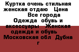 Куртка очень стильная женская отдаю › Цена ­ 320 - Все города Одежда, обувь и аксессуары » Женская одежда и обувь   . Московская обл.,Дубна г.